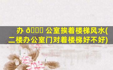 办 💐 公室挨着楼梯风水(二楼办公室门对着楼梯好不好)